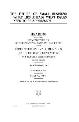 The future of small business: what lies ahead? what issues need to be addressed? by Committee on Small Business, United States Congress, United States House of Representatives