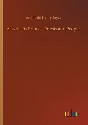 Assyria, Its Princes, Priests and People by Archibald Henry Sayce