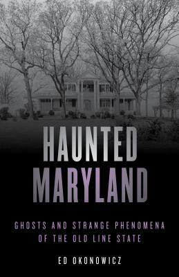 Haunted Maryland: Ghosts and Strange Phenomena of the Old Line State by Ed Okonowicz