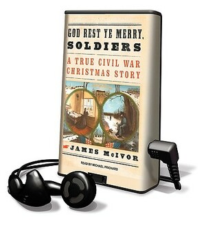 God Rest Ye Merry, Soldiers: A True Civil War Christmas Story by James McIvor