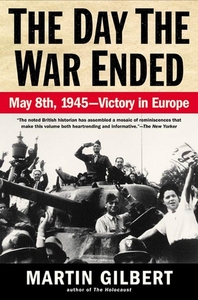 The Day the War Ended: May 8, 1945: Victory in Europe by Martin Gilbert