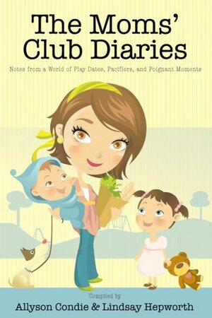 The Moms' Club Diaries: Notes from a World of Play Dates, Pacifiers, and Poignant Moments by Lindsay Hepworth, Ally Condie