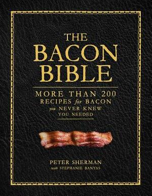 The Bacon Bible: More Than 200 Recipes for Bacon You Never Knew You Needed by Stephanie Banyas, Peter Sherman