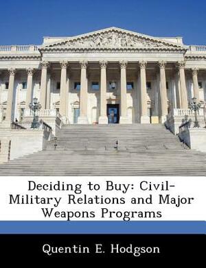 Deciding to Buy: Civil-Military Relations and Major Weapons Programs by Quentin E. Hodgson