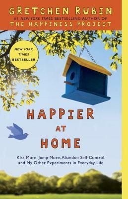 Happier at Home: Kiss More, Jump More, Abandon Self-Control, and My Other Experiments in Everyday Life by Gretchen Rubin