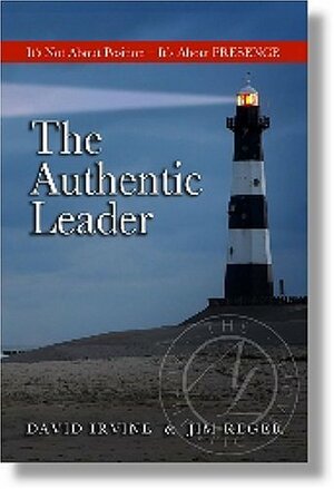 The Authentic Leader: It's About Presence, Not Position by Jim Reger, David Irvine