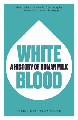 White Blood: A History of Human Milk by Lawrence Weaver, Lawrence Trevelyan Weaver