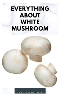 Everything about White Mushroom: All You Need TO Know About The Most Common Mushroom: History, Cultivation, Uses, Edibles, Recipe and Health Benefits by Elizabeth David