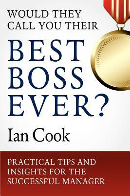 Would They Call You Their Best Boss Ever?: Practical Tips and Insights for the Successful Manager by Ian Cook