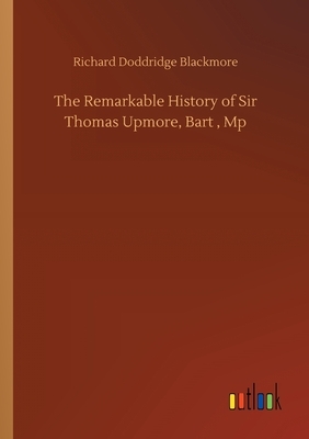 The Remarkable History of Sir Thomas Upmore, Bart, Mp by Richard Doddridge Blackmore