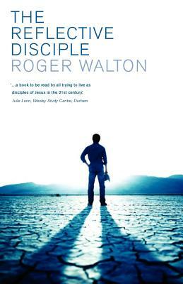 The Reflective Disciple: Learning to Live as Faithful Followers of Jesus in the Twenty-First Century by Roger Walton