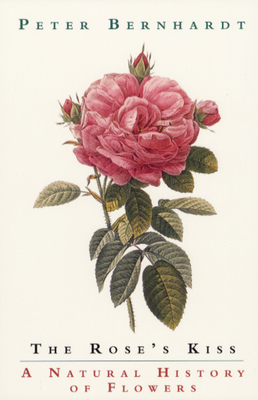 The Rose's Kiss: A Natural History of Flowers by Peter Bernhardt