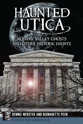 Haunted Utica: Mohawk Valley Ghosts and Other Historic Haunts by Dennis Webster, Bernadette Peck