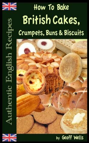 How To Bake British Cakes, Crumpets, Buns & Biscuits (Authentic English Recipes) (Volume 9) by Geoff Wells