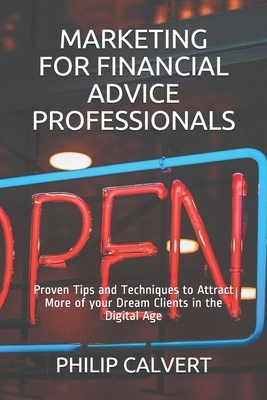 Marketing for Financial Advice Professionals: Proven Tips and Techniques to Attract More of your Dream Clients in the Digital Age by Philip Calvert