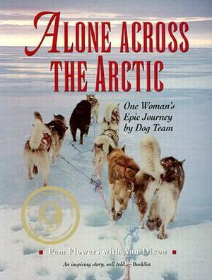 Alone Across the Arctic: A Woman's Journey Across the Top of the World by Dog Team by Pam Flowers, Ann Dixon