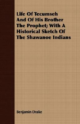 Life of Tecumseh and of His Brother the Prophet; With a Historical Sketch of the Shawanoe Indians by Benjamin Drake