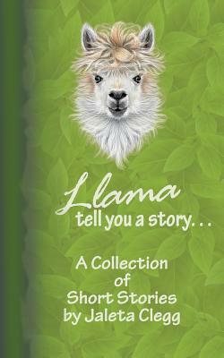 Llama Tell You a Story. . .: A Collection of Short Stories by Jaleta Clegg