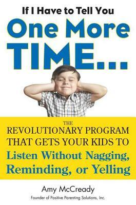 If I Have to Tell You One More Time...: The Revolutionary Program That Gets Your Kids to Listen Without Nagging, Remindi Ng, or Yelling by Amy McCready