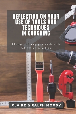 Reflection On Your Use Of Tools And Techniques In Coaching: Change The Way You Work With Reflection & Action by Jcrm Journals, Claire Moody, Ralph Moody