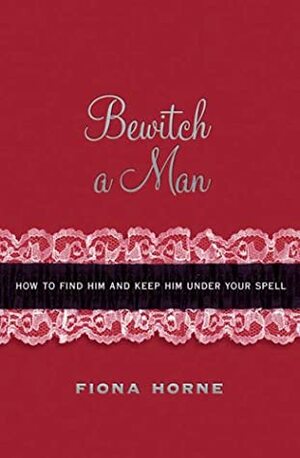 Bewitch a Man: How to Find Him and Keep Him Under Your Spell by Fiona Horne