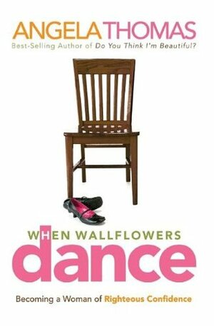 When Wallflowers Dance: Becoming a Woman of Righteous Confidence by Angela Thomas