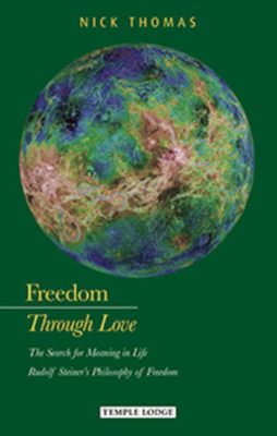 Freedom Through Love: The Search for Meaning in Life: Rudolf Steiner's "philosophy of Freedom" by Nick Thomas