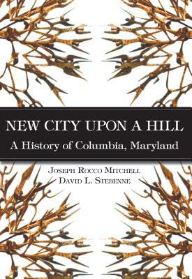 New City Upon a Hill: A History of Columbia, Maryland by David Stebenne, Joseph Rocco Mitchell