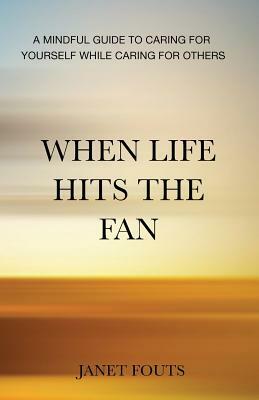 When Life Hits the Fan: A Mindful Guide to Caring for Yourself While Caring for Others by Janet Fouts