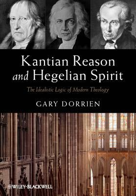 Kantian Reason and Hegelian Spirit: The Idealistic Logic of Modern Theology by Gary Dorrien