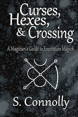 Curses, Hexes & Crossing: A Magician's Guide to Execration Magick by S. Connolly