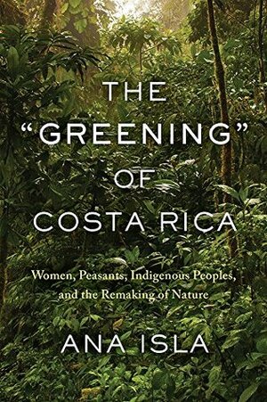 The greening of Costa Rica: Women, Peasants, Indigenous Peoples, and the Remaking of Nature by Ana Isla