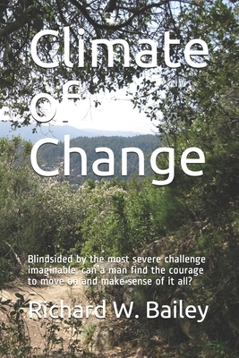 Climate of Change: Blindsided by the most severe challenge imaginable, can a man find the courage to move on and make sense of it all? by Richard W. Bailey