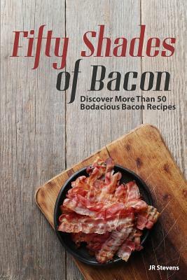 Fifty Shades of Bacon: Discover More than 50 Bodacious Bacon Recipes by Jr Stevens