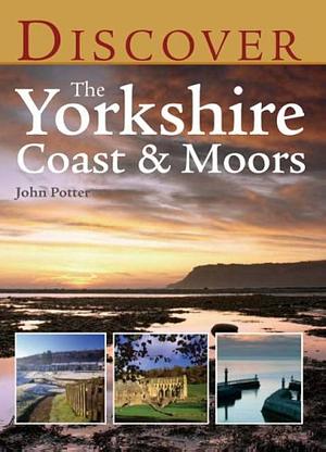 Discover the Yorkshire Coast and Moors by John Potter