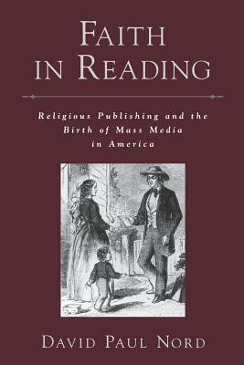 Faith in Reading: Religious Publishing and the Birth of Mass Media in America by David Paul Nord