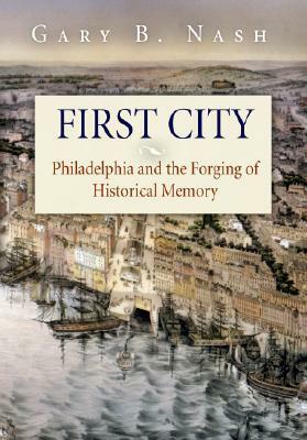 First City: Philadelphia and the Forging of Historical Memory by Gary B. Nash