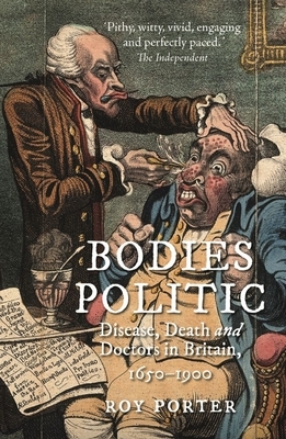 Bodies Politic: Disease, Death and Doctors in Britain, 1650-1900 by Roy Porter