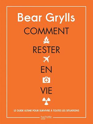 Comment rester en vie: Le guide de survie ultime pour toutes les situations by Bear Grylls