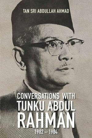 Conversations with Tunku Abdul Rahman: 1982-1984 by Abdullah Ahmad