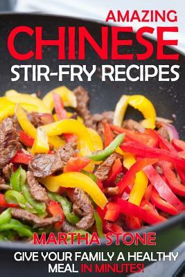 Amazing Chinese Stir-Fry Recipes: Give your family a healthy meal in minutes! by Martha Stone