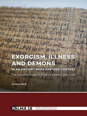 Exorcism, Illness and Demons in an Ancient Near Eastern Context: The Egyptian Magical Papyrus Leiden I 343 + 345 by Susanne Beck