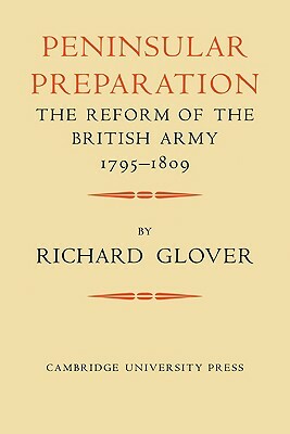Peninsular Preparation: The Reform of the British Army 1795 1809 by Richard Glover