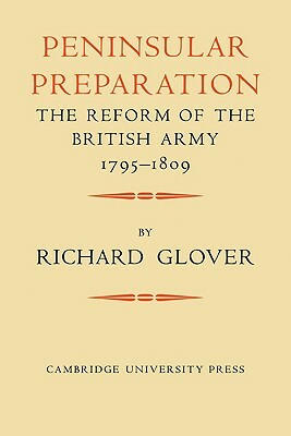 Peninsular Preparation: The Reform of the British Army 1795 1809 by Richard Glover