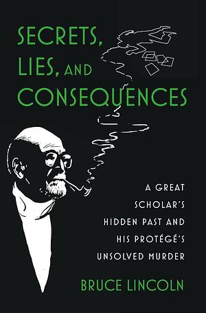 Secrets, Lies, and Consequences: A Great Scholar's Hidden Past and his Protégé's Unsolved Murder by Bruce Lincoln
