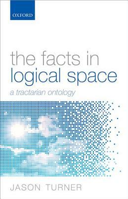 The Facts in Logical Space: A Tractarian Ontology by Jason Turner