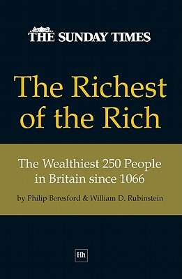 The Richest of the Rich: The Wealthiest 250 People in Britain Since 1066 by William D. Rubinstein, Philip Beresford