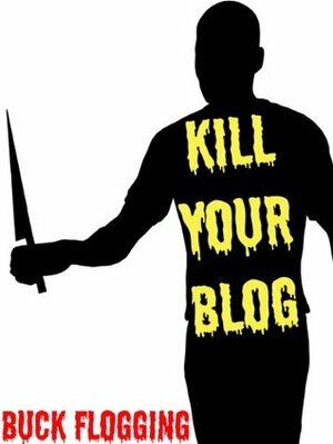 Kill Your Blog: 12 Reasons Why You Should Stop F#$%ing Blogging! by Buck Flogging