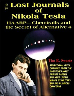 The Lost Journals of Nikola Tesla: HAARP - Chemtrails and the Secret of Alternative 4 by Tim R. Swartz