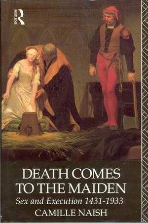 Death Comes to the Maiden: Sex and Execution 1431-1933 by Camille Naish